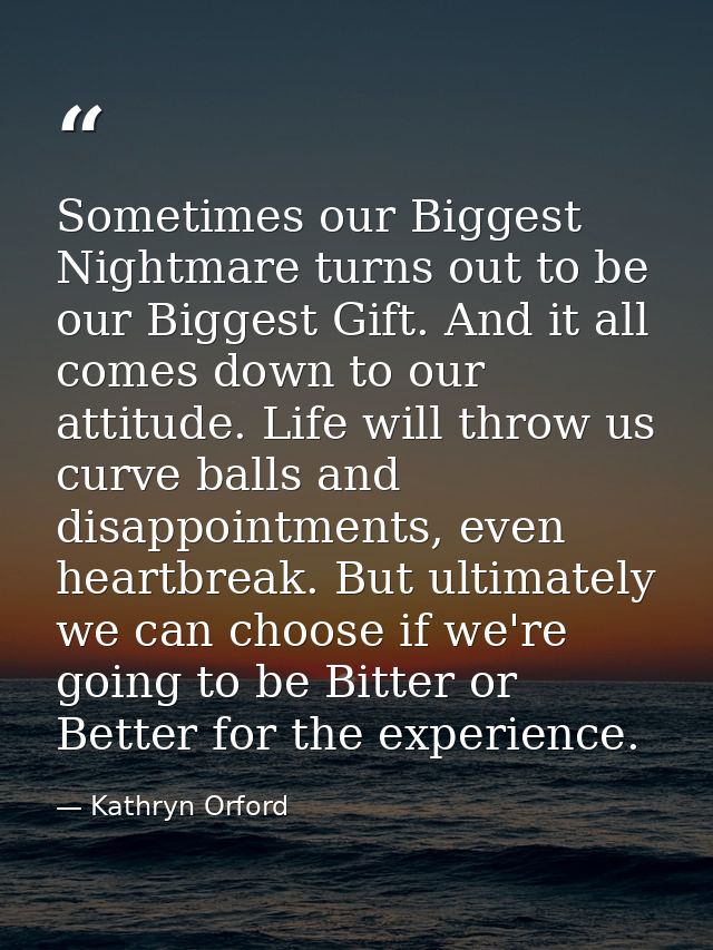 Sometimes our Biggest Nightmare turns out to be our Biggest Gift. And it all comes down to our attitude. Life will throw — Kathryn Orford