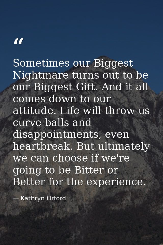 Sometimes our Biggest Nightmare turns out to be our Biggest Gift. And it all comes down to our attitude. Life will throw — Kathryn Orford