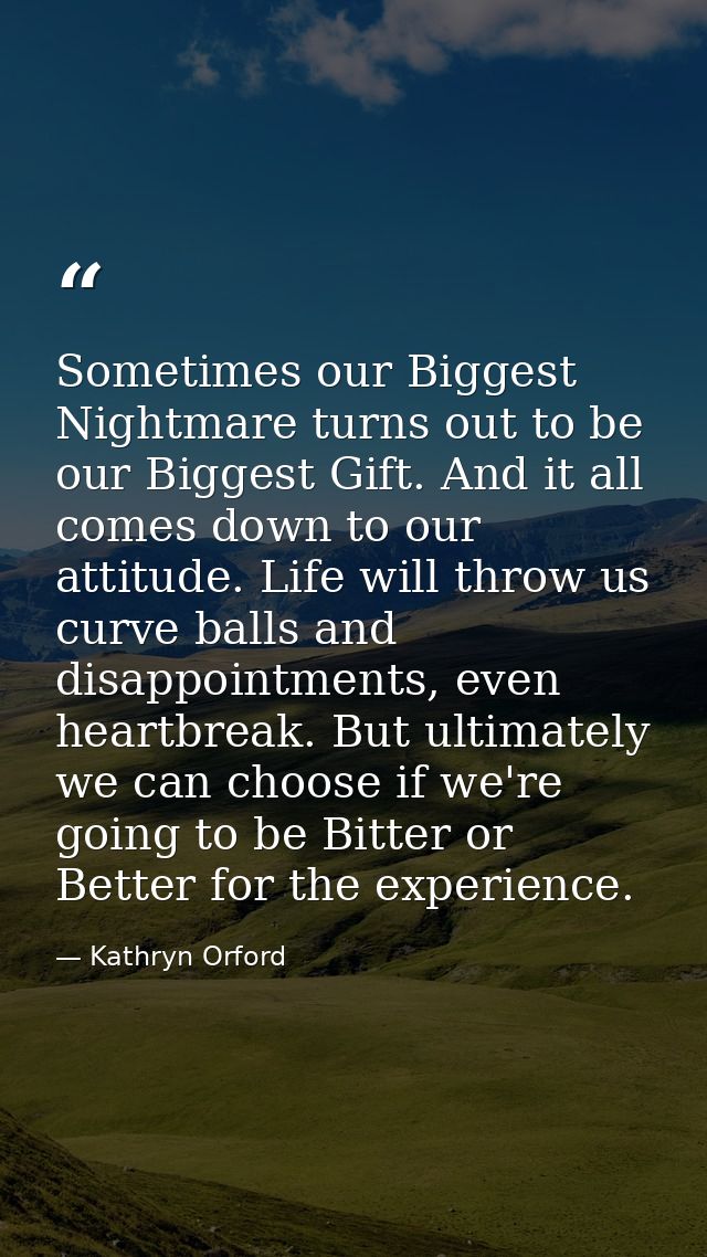 Sometimes our Biggest Nightmare turns out to be our Biggest Gift. And it all comes down to our attitude. Life will throw — Kathryn Orford