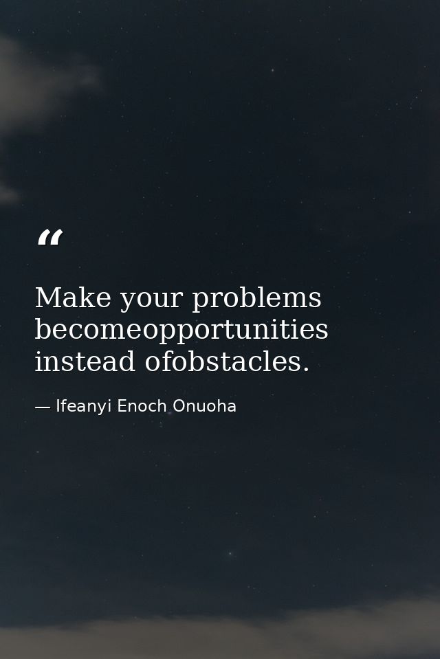 Make your problems becomeopportunities instead ofobstacles. — Ifeanyi Enoch Onuoha