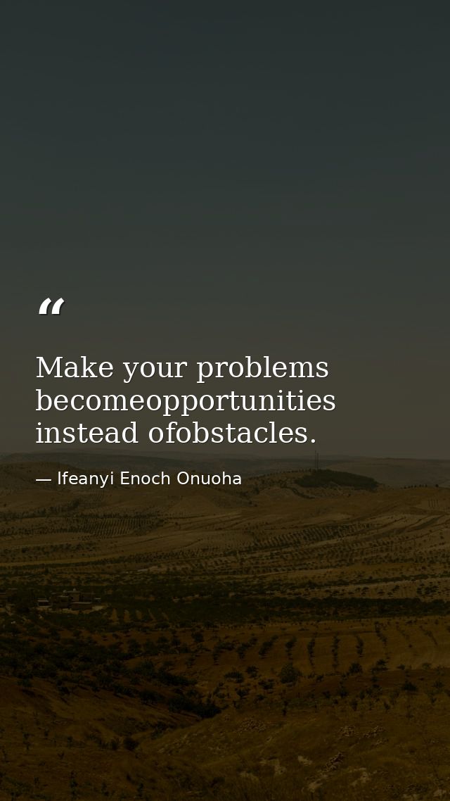 Make your problems becomeopportunities instead ofobstacles. — Ifeanyi Enoch Onuoha