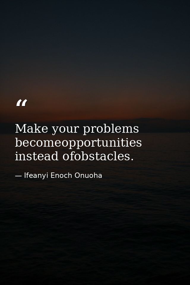 Make your problems becomeopportunities instead ofobstacles. — Ifeanyi Enoch Onuoha
