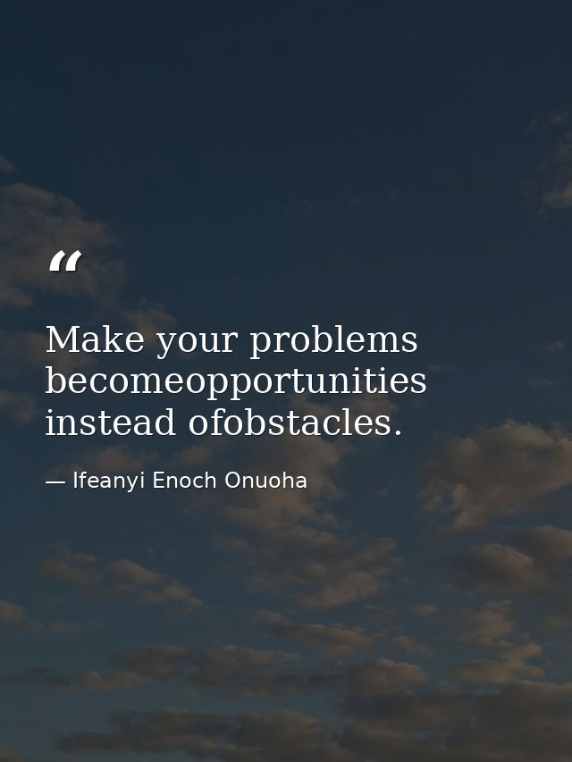 Make your problems becomeopportunities instead ofobstacles. — Ifeanyi Enoch Onuoha