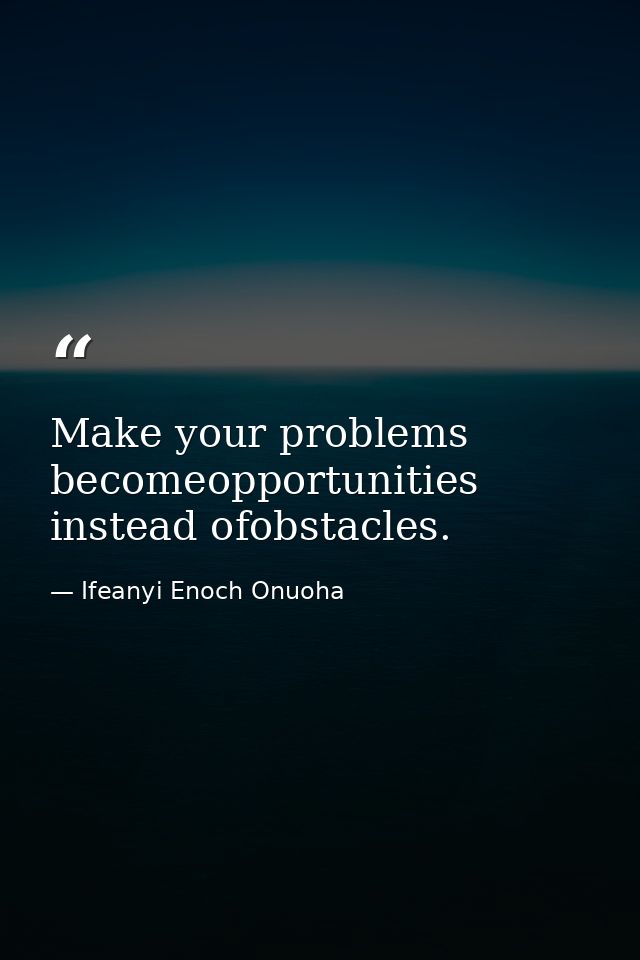 Make your problems becomeopportunities instead ofobstacles. — Ifeanyi Enoch Onuoha