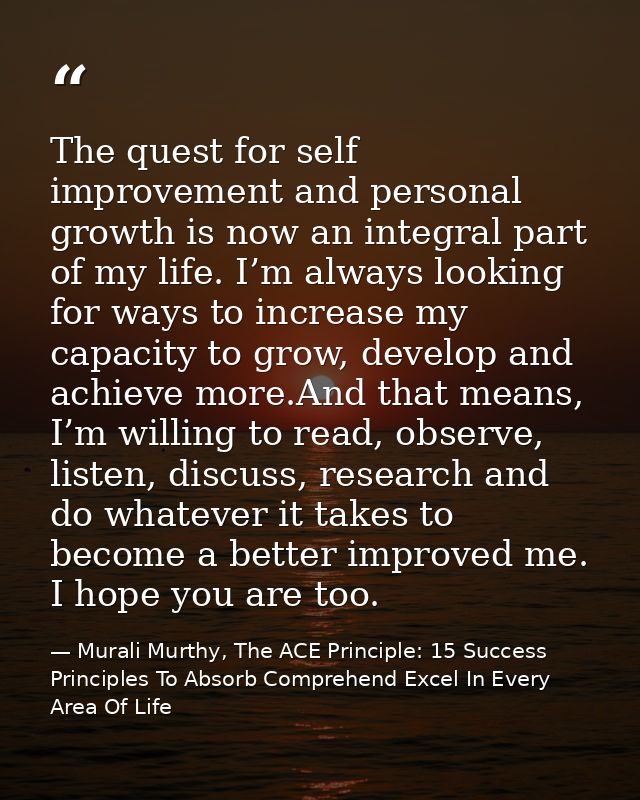 The quest for self improvement and personal growth is now an integral part of my life. I’m always looking for ways to in — Murali Murthy, The ACE Principle: 15 Success Principles To Absorb Comprehend Excel In Every Area Of Life