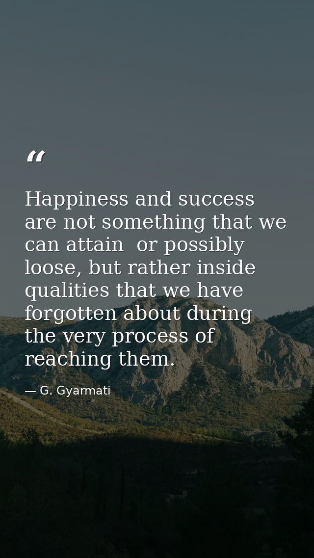 Happiness and success are not something that we can attain  or possibly loose, but rather inside qualities that we have  — G. Gyarmati