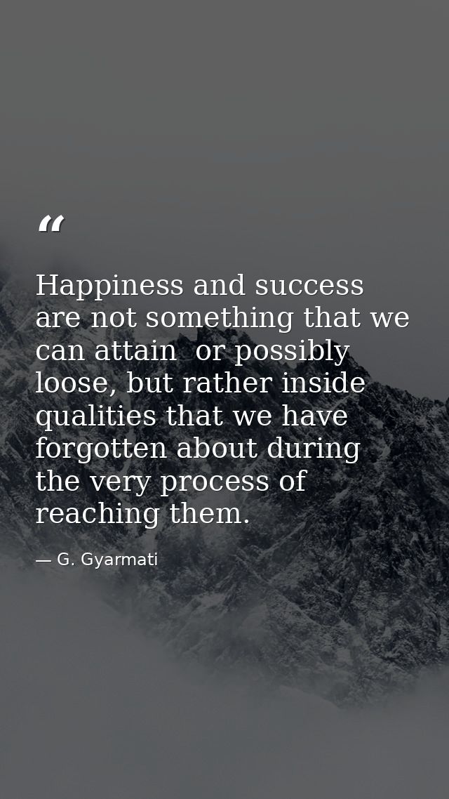 Happiness and success are not something that we can attain  or possibly loose, but rather inside qualities that we have  — G. Gyarmati