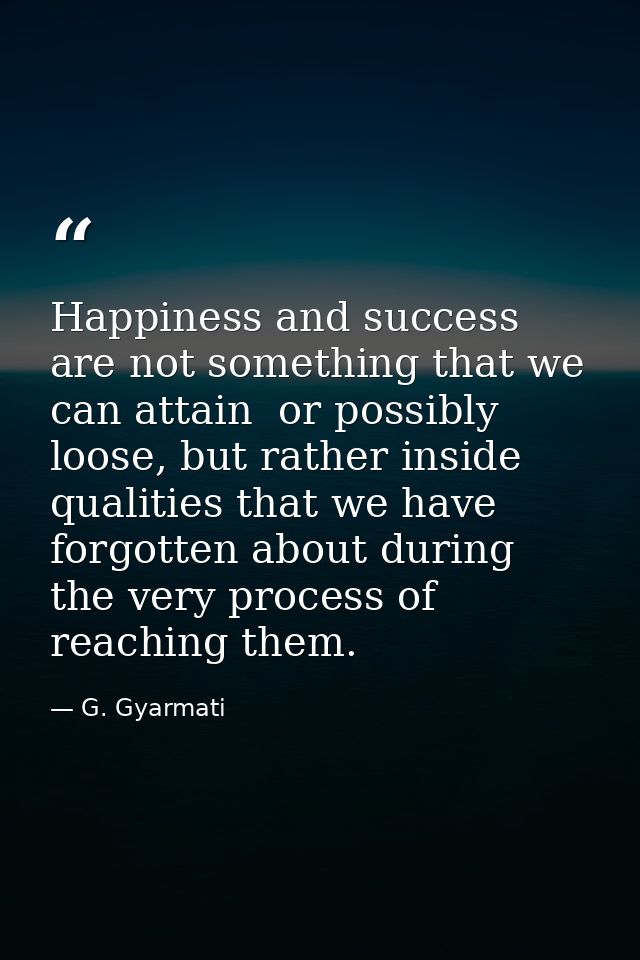 Happiness and success are not something that we can attain  or possibly loose, but rather inside qualities that we have  — G. Gyarmati