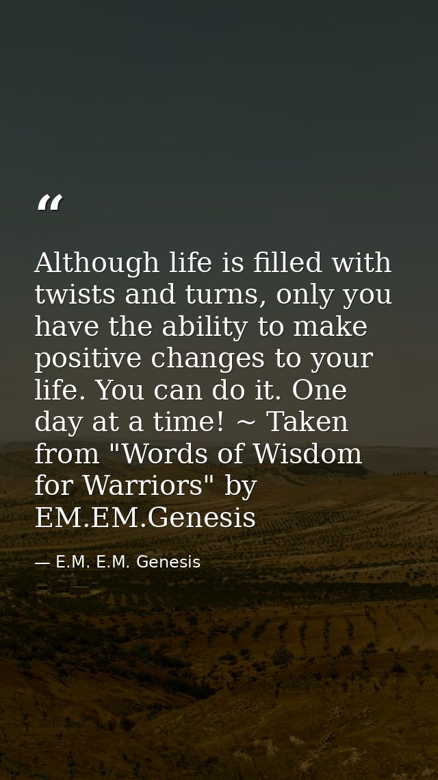 Although life is filled with twists and turns, only you have the ability to make positive changes to your life. You can  — E.M. E.M. Genesis