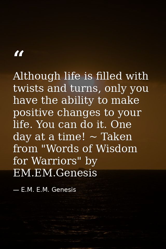 Although life is filled with twists and turns, only you have the ability to make positive changes to your life. You can  — E.M. E.M. Genesis