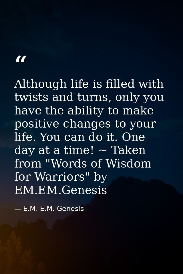 Although life is filled with twists and turns, only you have the ability to make positive changes to your life. You can  — E.M. E.M. Genesis
