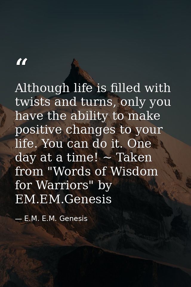 Although life is filled with twists and turns, only you have the ability to make positive changes to your life. You can  — E.M. E.M. Genesis