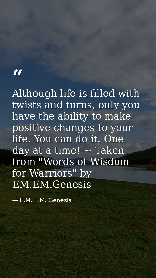 Although life is filled with twists and turns, only you have the ability to make positive changes to your life. You can  — E.M. E.M. Genesis