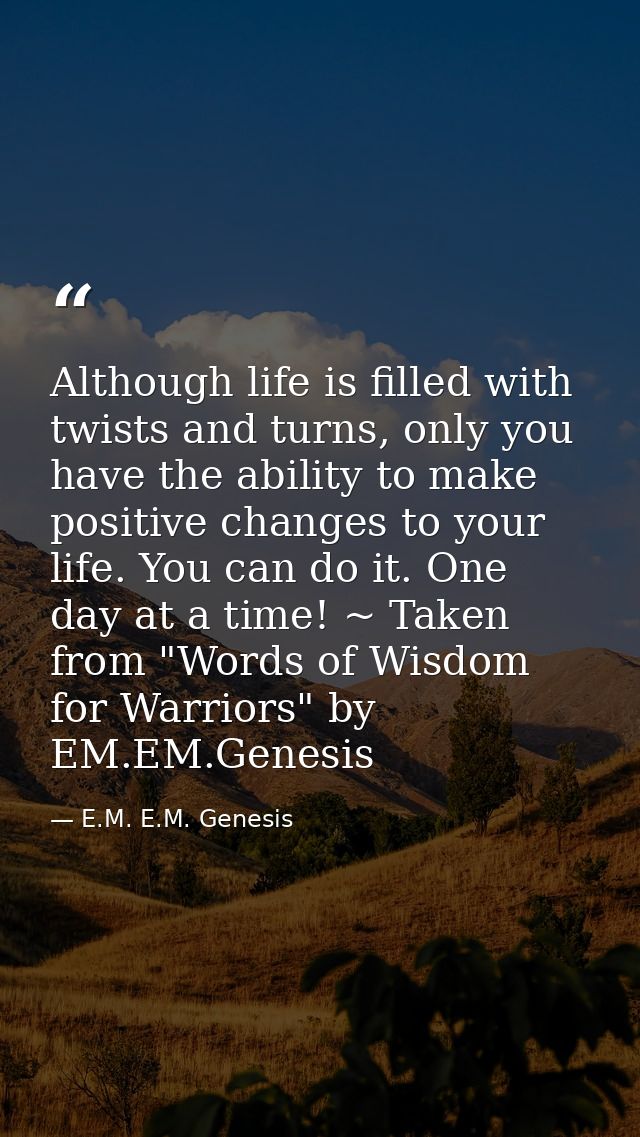 Although life is filled with twists and turns, only you have the ability to make positive changes to your life. You can  — E.M. E.M. Genesis