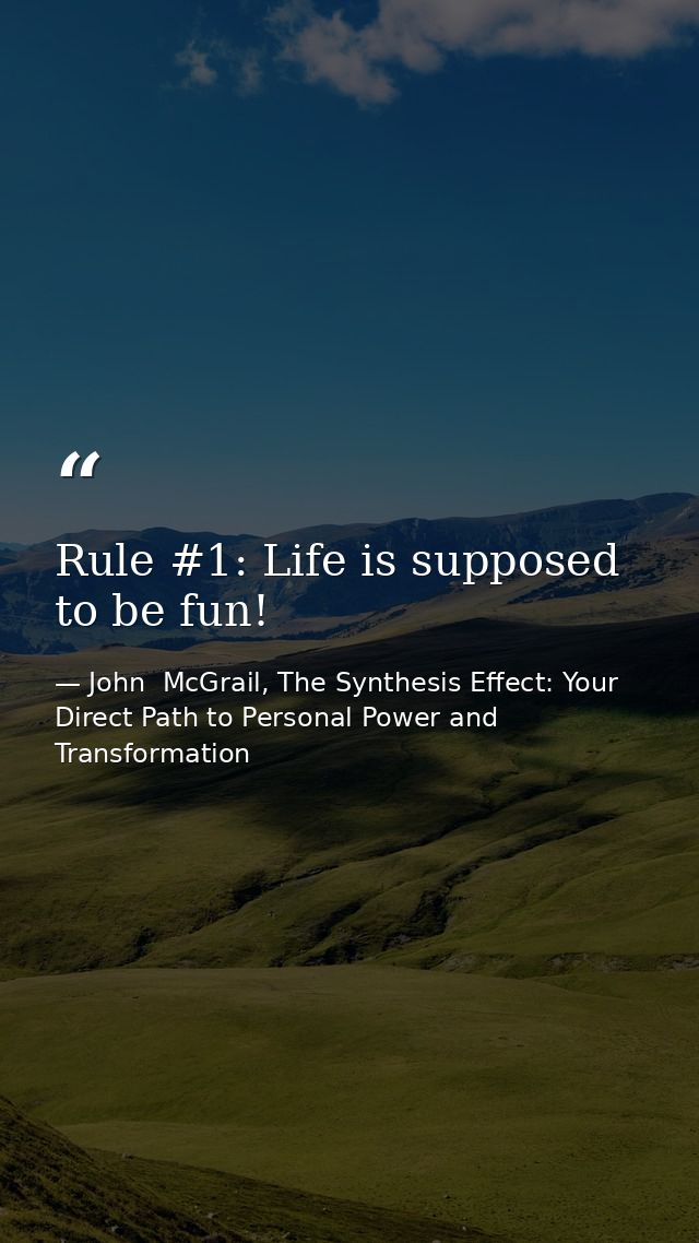 Rule #1: Life is supposed to be fun! — John  McGrail, The Synthesis Effect: Your Direct Path to Personal Power and Transformation