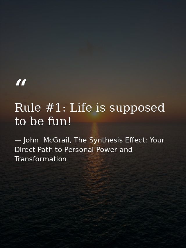 Rule #1: Life is supposed to be fun! — John  McGrail, The Synthesis Effect: Your Direct Path to Personal Power and Transformation