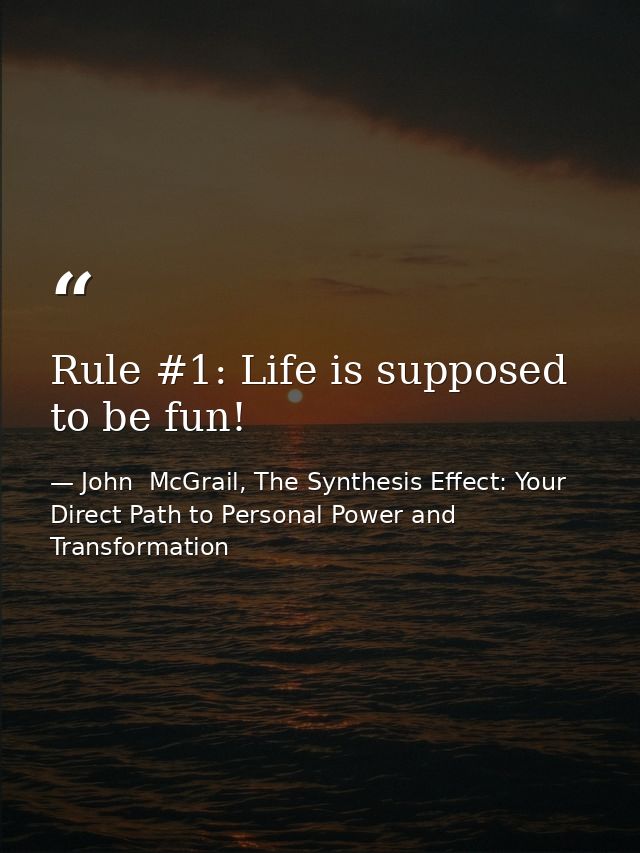 Rule #1: Life is supposed to be fun! — John  McGrail, The Synthesis Effect: Your Direct Path to Personal Power and Transformation