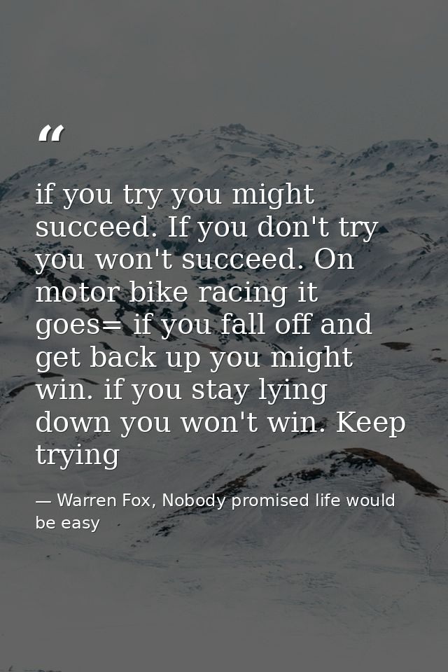if you try you might succeed. If you don't try you won't succeed. On motor bike racing it goes= if you fall off and get  — Warren Fox, Nobody promised life would be easy