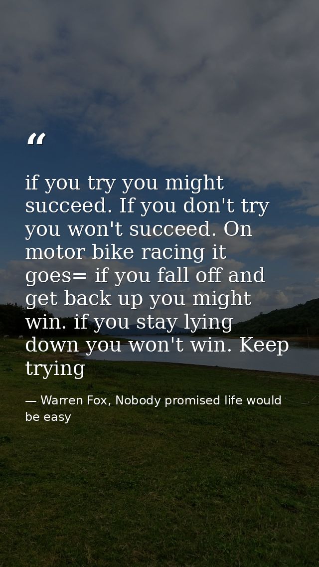 if you try you might succeed. If you don't try you won't succeed. On motor bike racing it goes= if you fall off and get  — Warren Fox, Nobody promised life would be easy