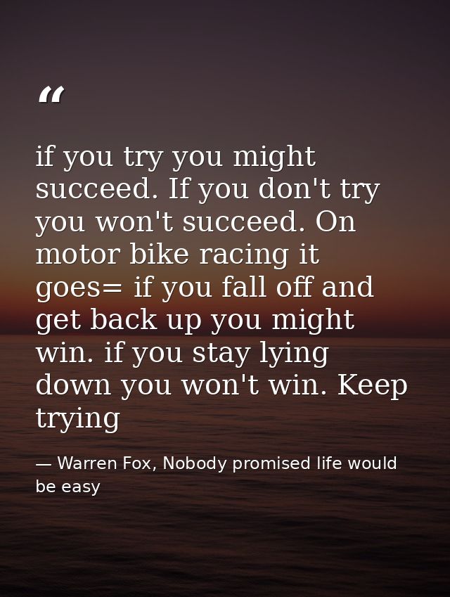 if you try you might succeed. If you don't try you won't succeed. On motor bike racing it goes= if you fall off and get  — Warren Fox, Nobody promised life would be easy