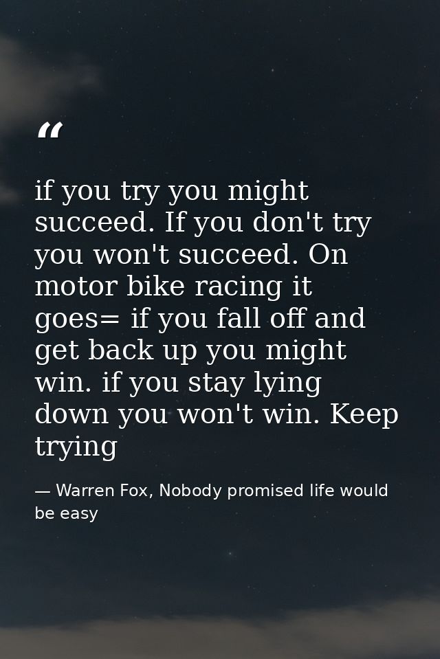 if you try you might succeed. If you don't try you won't succeed. On motor bike racing it goes= if you fall off and get  — Warren Fox, Nobody promised life would be easy