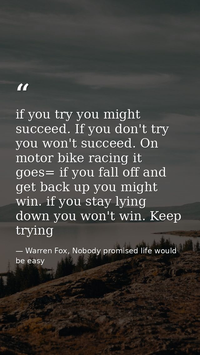 if you try you might succeed. If you don't try you won't succeed. On motor bike racing it goes= if you fall off and get  — Warren Fox, Nobody promised life would be easy