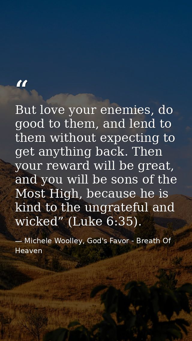 But love your enemies, do good to them, and lend to them without expecting to get anything back. Then your reward will b — Michele Woolley, God's Favor - Breath Of Heaven
