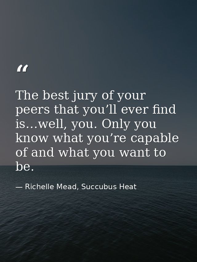 The best jury of your peers that you’ll ever find is…well, you. Only you know what you’re capable of and what you want t — Richelle Mead, Succubus Heat