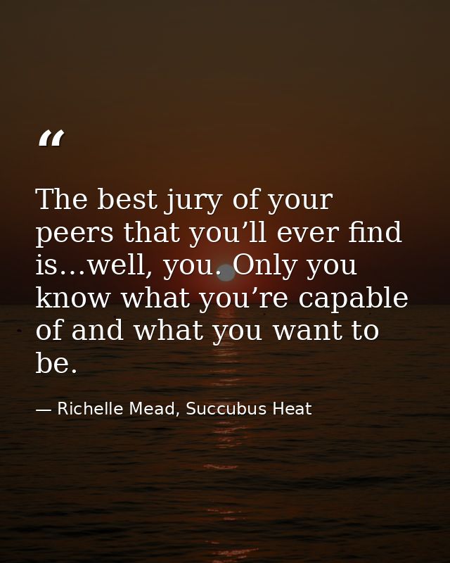 The best jury of your peers that you’ll ever find is…well, you. Only you know what you’re capable of and what you want t — Richelle Mead, Succubus Heat
