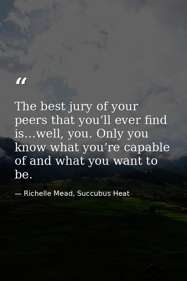 The best jury of your peers that you’ll ever find is…well, you. Only you know what you’re capable of and what you want t — Richelle Mead, Succubus Heat