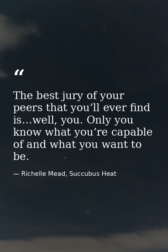 The best jury of your peers that you’ll ever find is…well, you. Only you know what you’re capable of and what you want t — Richelle Mead, Succubus Heat