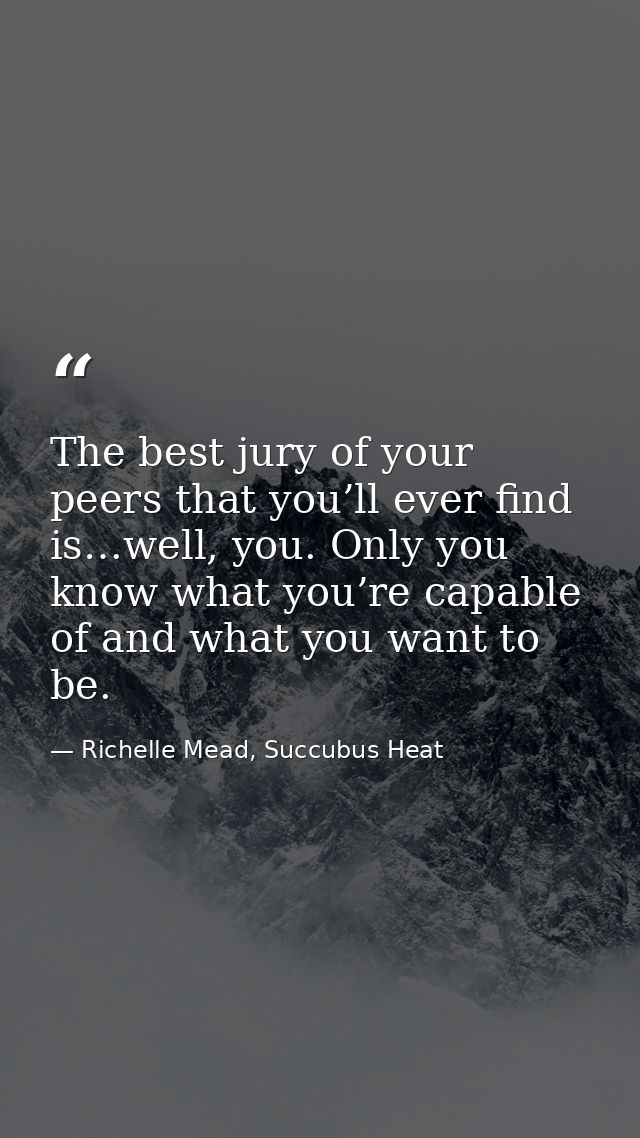 The best jury of your peers that you’ll ever find is…well, you. Only you know what you’re capable of and what you want t — Richelle Mead, Succubus Heat