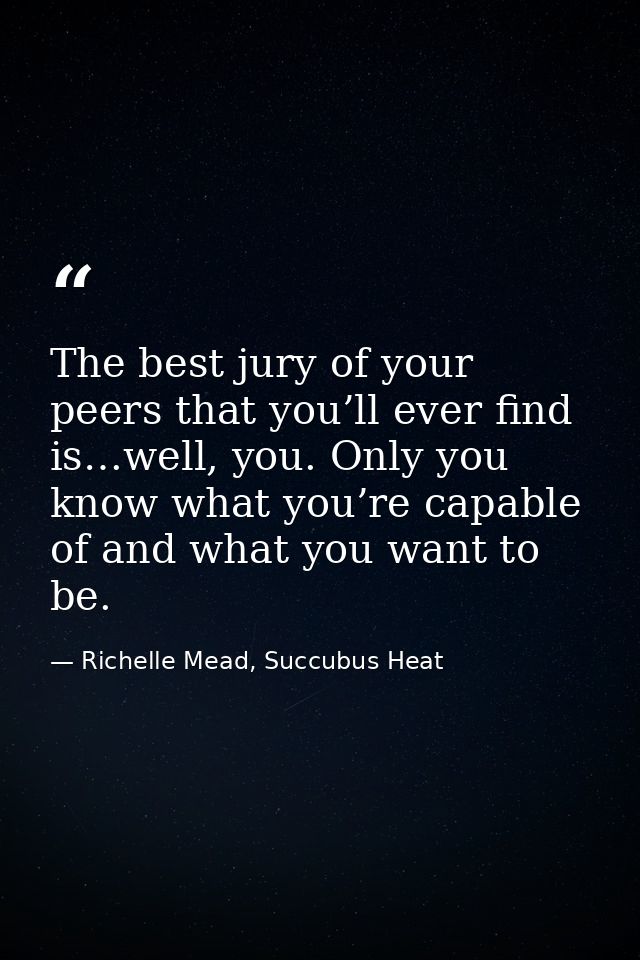 The best jury of your peers that you’ll ever find is…well, you. Only you know what you’re capable of and what you want t — Richelle Mead, Succubus Heat
