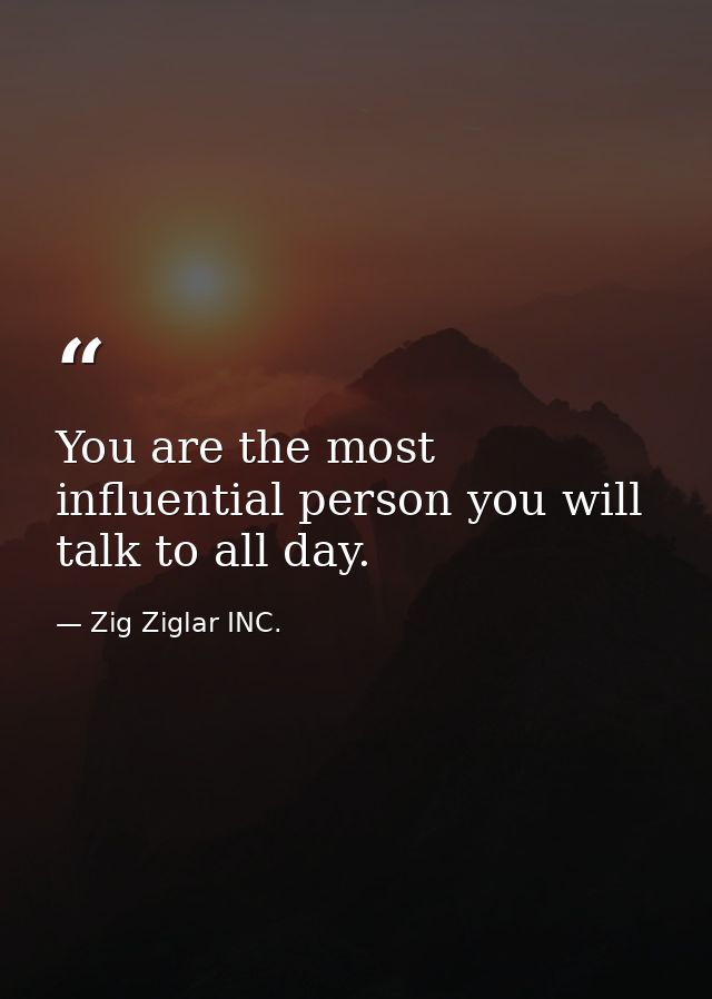 You are the most influential person you will talk to all day. — Zig Ziglar INC.