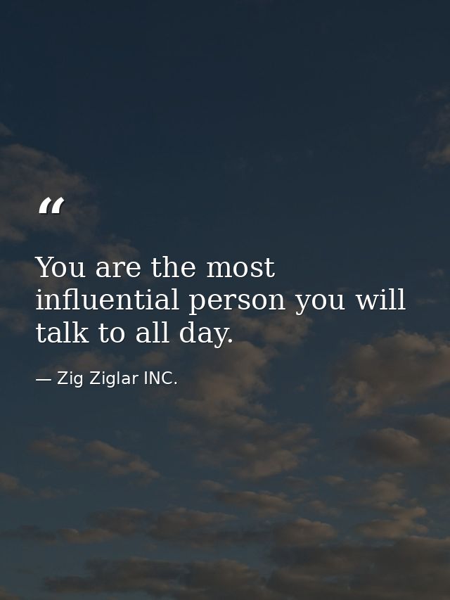 You are the most influential person you will talk to all day. — Zig Ziglar INC.