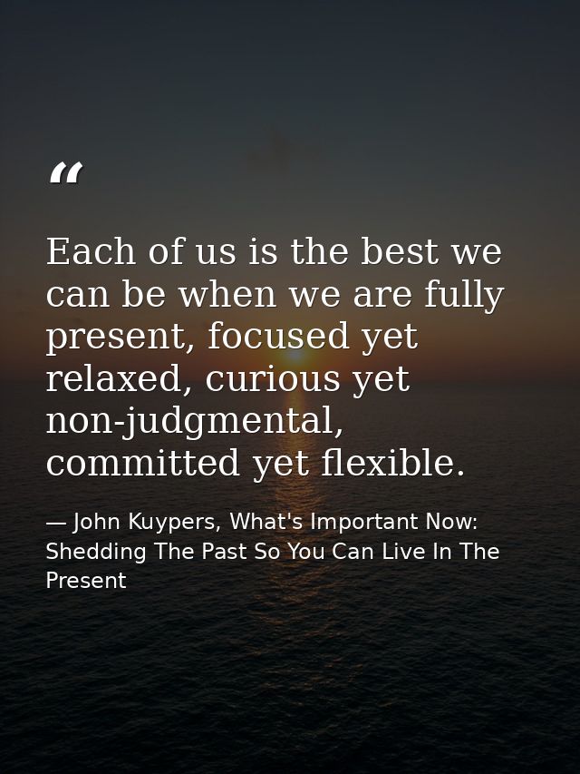 Each of us is the best we can be when we are fully present, focused yet relaxed, curious yet non-judgmental, committed y — John Kuypers, What's Important Now: Shedding The Past So You Can Live In The Present
