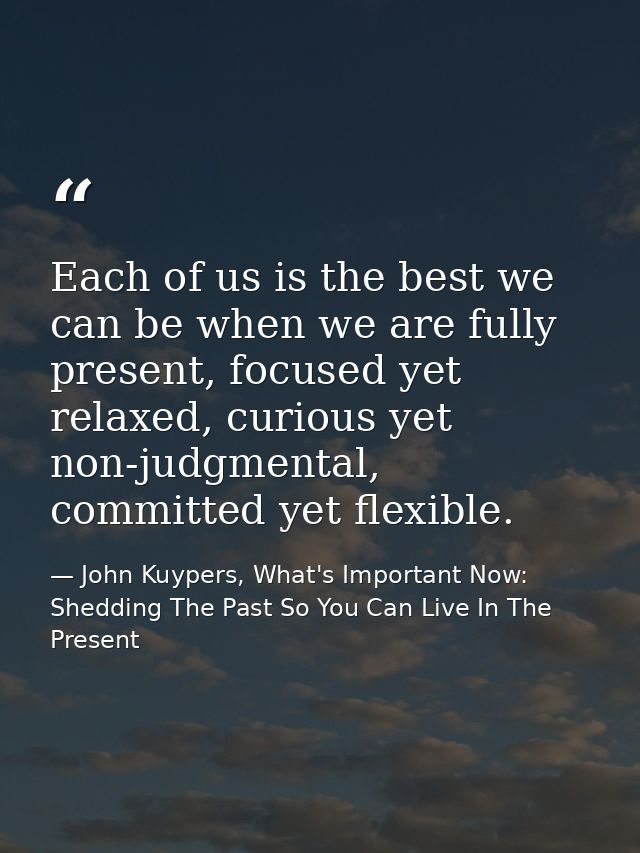 Each of us is the best we can be when we are fully present, focused yet relaxed, curious yet non-judgmental, committed y — John Kuypers, What's Important Now: Shedding The Past So You Can Live In The Present