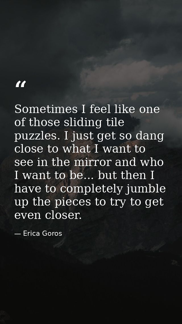 Sometimes I feel like one of those sliding tile puzzles. I just get so dang close to what I want to see in the mirror an — Erica Goros