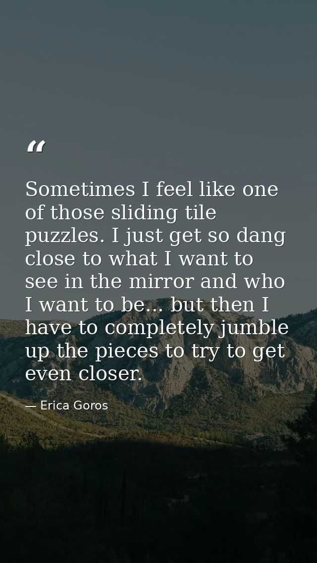 Sometimes I feel like one of those sliding tile puzzles. I just get so dang close to what I want to see in the mirror an — Erica Goros