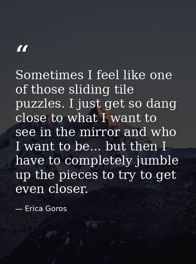 Sometimes I feel like one of those sliding tile puzzles. I just get so dang close to what I want to see in the mirror an — Erica Goros