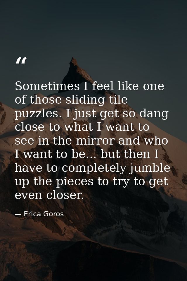 Sometimes I feel like one of those sliding tile puzzles. I just get so dang close to what I want to see in the mirror an — Erica Goros