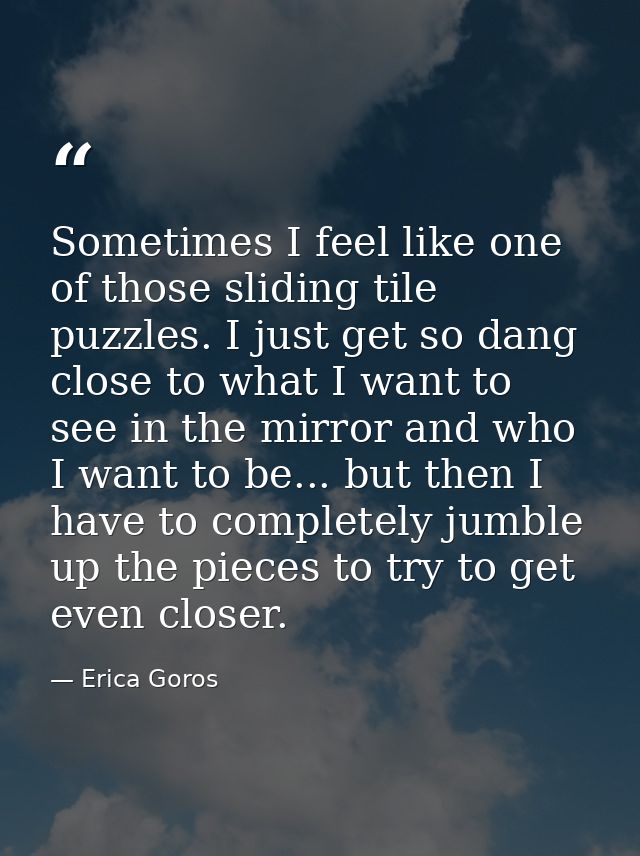 Sometimes I feel like one of those sliding tile puzzles. I just get so dang close to what I want to see in the mirror an — Erica Goros