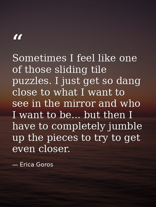 Sometimes I feel like one of those sliding tile puzzles. I just get so dang close to what I want to see in the mirror an — Erica Goros