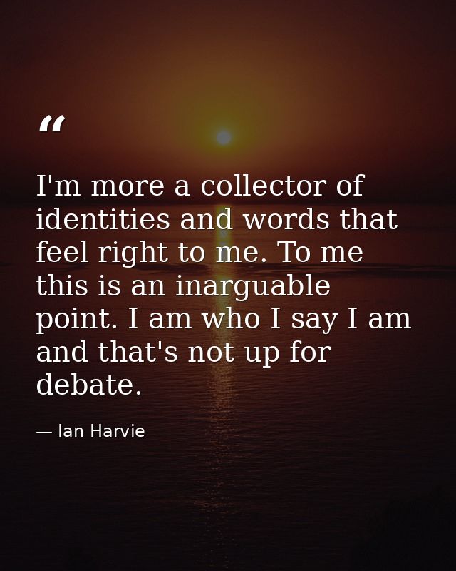 I'm more a collector of identities and words that feel right to me. To me this is an inarguable point. I am who I say I  — Ian Harvie