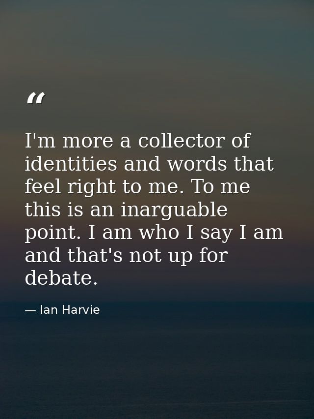 I'm more a collector of identities and words that feel right to me. To me this is an inarguable point. I am who I say I  — Ian Harvie