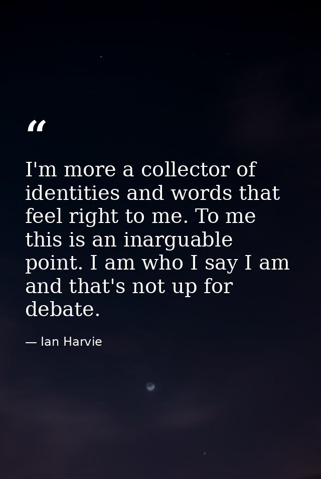 I'm more a collector of identities and words that feel right to me. To me this is an inarguable point. I am who I say I  — Ian Harvie