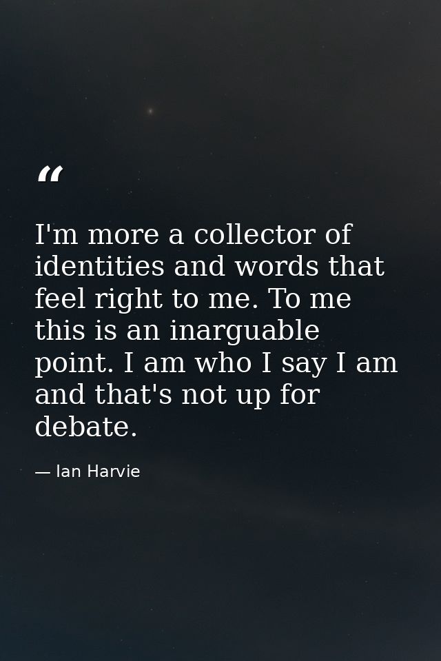 I'm more a collector of identities and words that feel right to me. To me this is an inarguable point. I am who I say I  — Ian Harvie
