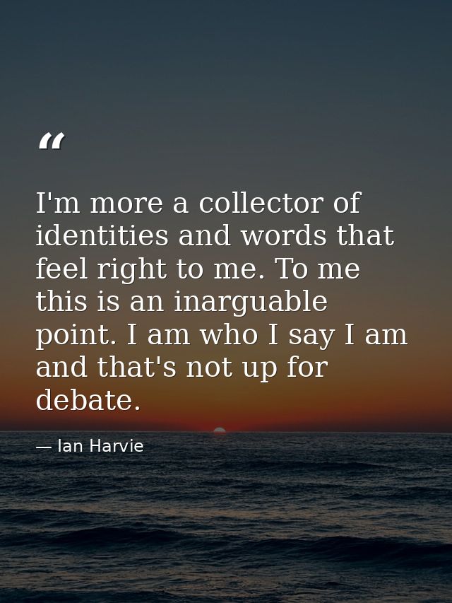 I'm more a collector of identities and words that feel right to me. To me this is an inarguable point. I am who I say I  — Ian Harvie