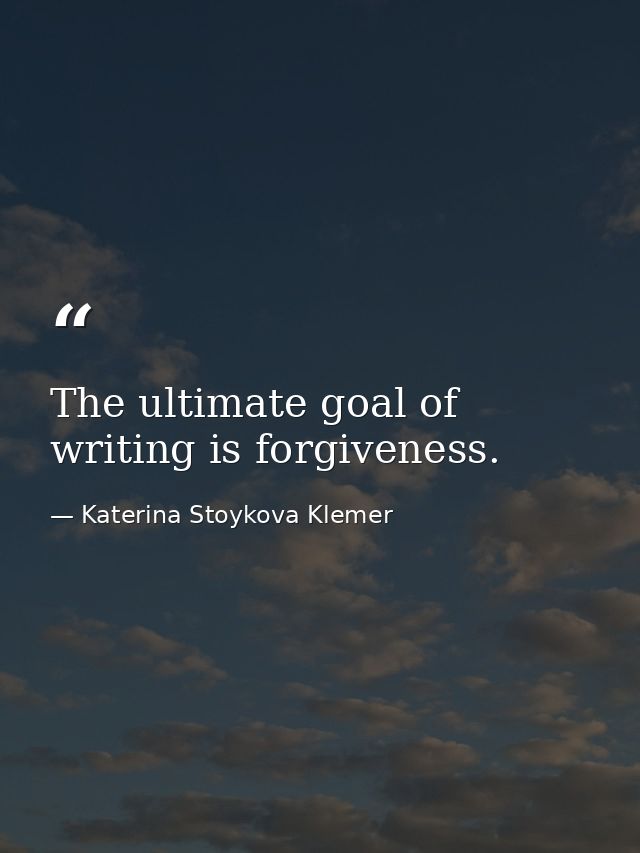 The ultimate goal of writing is forgiveness. — Katerina Stoykova Klemer