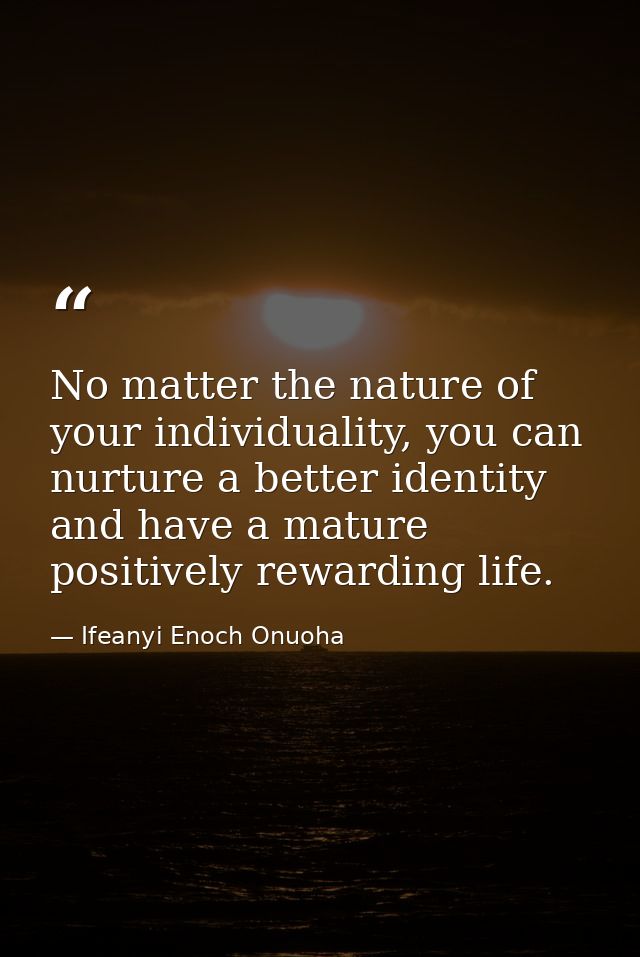 No matter the nature of your individuality, you can nurture a better identity and have a mature positively rewarding lif — Ifeanyi Enoch Onuoha